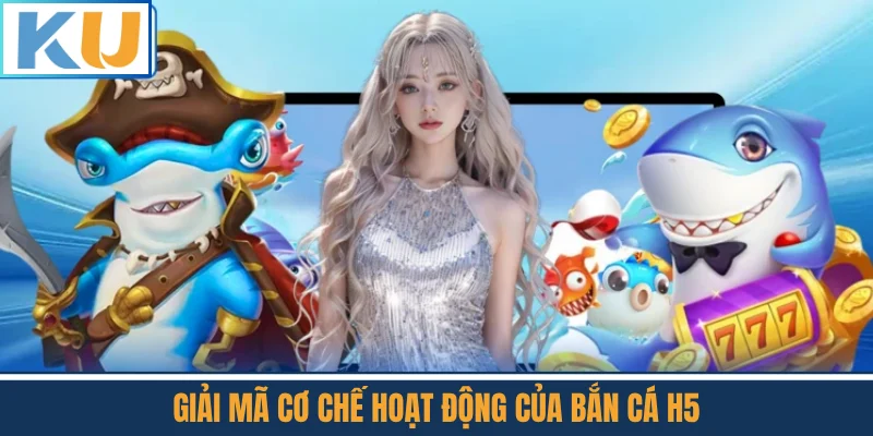 Giải Mã Cơ Chế Hoạt Động Của Bắn Cá H5