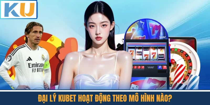 Đại Lý Kubet Hoạt Động Theo Mô Hình Nào?