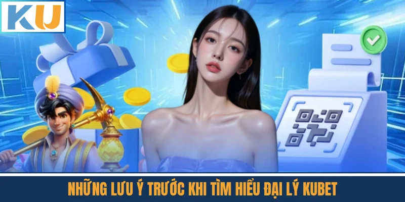 Những Lưu Ý Trước Khi Tìm Hiểu Đại Lý Kubet