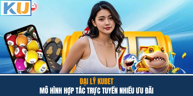 Đại Lý Kubet - Mô Hình Hợp Tác Trực Tuyến Nhiều Ưu Đãi