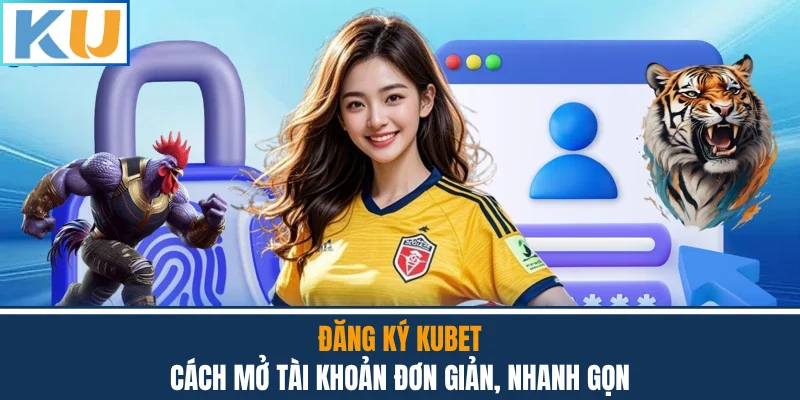 Đăng Ký Kubet - Cách Mở Tài Khoản Đơn Giản, Nhanh Gọn