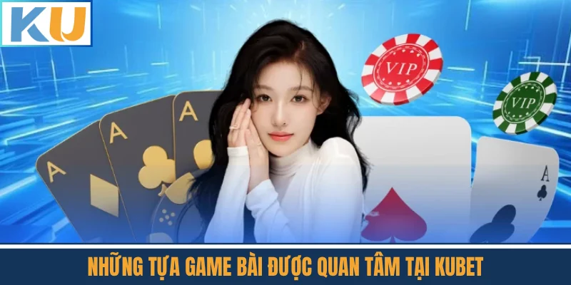 Những Tựa Game Bài Được Quan Tâm Tại Kubet
