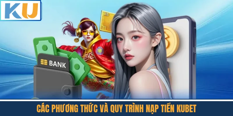 Các Phương Thức Và Quy Trình Nạp Tiền Kubet