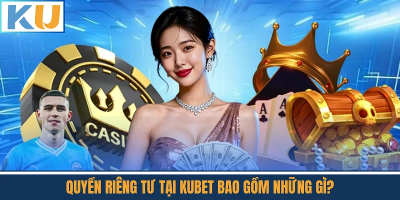 Quyền Riêng Tư Tại Kubet Bao Gồm Những Gì?