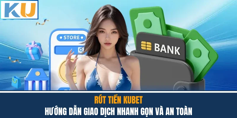 Rút Tiền Kubet - Hướng Dẫn Giao Dịch Nhanh Gọn Và An Toàn